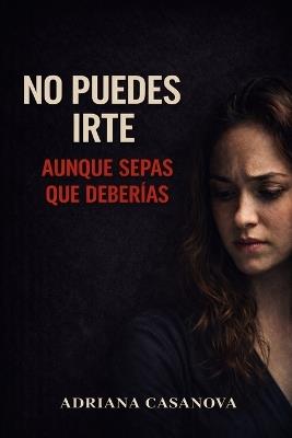 No puedes irte: Aunque sepas que deberías - Adriana Casanova - cover