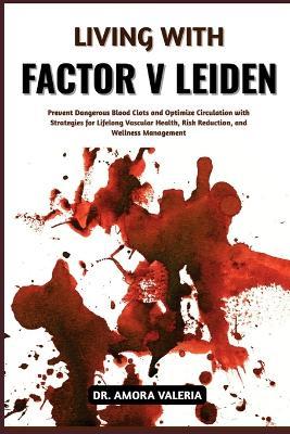 Living With Factor V Leiden: Prevent Dangerous Blood Clots and Optimize Circulation with Strategies for Lifelong Vascular Health, Risk Reduction, and Wellness Management - Amora Valeria - cover