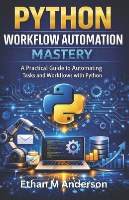 Python Workflow Automation Mastery: A Practical Guide to Automating Tasks and Workflows with Python - Ethan M Anderson - cover