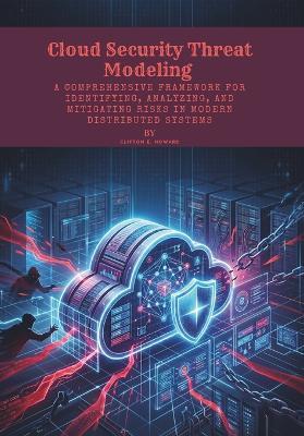 Cloud Security Threat Modeling: A Comprehensive Framework for Identifying, Analyzing, and Mitigating Risks in Modern Distributed Systems - Clifton E Howard - cover