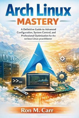 Arch Linux Mastery: A Definitive Guide to Advanced Configuration, System control, and Professional Optimization for the serious Linux practitioner - Ron M Carr - cover