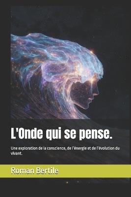 L'Onde qui se pense.: Une exploration de la conscience, de l'énergie et de l'évolution du vivant. - Roman Bertile - cover