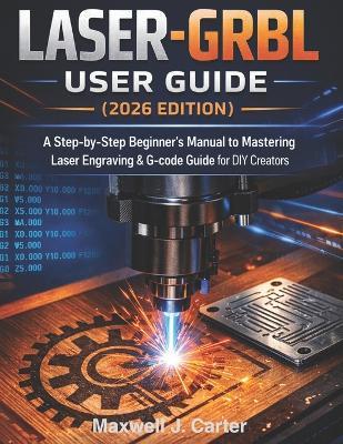LASER-GRBL User Guide (2026 Edition): A Step-by-Step Beginner´s Manual to Mastering Laser Engraving & G-Code Guide for DIY Creators. - Maxwell J Carter - cover