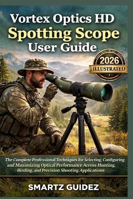 Vortex Optics HD Spotting Scope User Guide (illustrated): The Complete Professional Techniques for Selecting, Configuring, and Maximizing Optical Performance Across Hunting, Birding, and Precision Shooting Applications - Smartz Guidez - cover