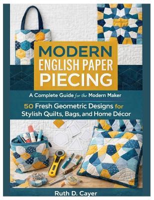Modern English Paper Piecing: A Complete Guide for the Modern Maker 50 Fresh Geometric Designs for Stylish Quilts, Bags, and Home Décor - Ruth D Cayer - cover