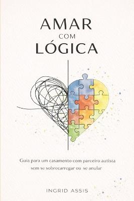 Amar com lógica: Guia para um casamento com parceiro autista sem se sobrecarregar ou se anular - Ingrid Assis - cover