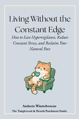 Living Without the Constant Edge: How to Ease Hypervigilance, Reduce Constant Stress, and Reclaim Your Natural Pace - Andarta Winterbourne - cover