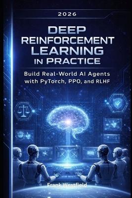Deep Reinforcement Learning in Practice: Build Real-World AI Agents with PyTorch, PPO, and RLHF - Frank Westfield - cover