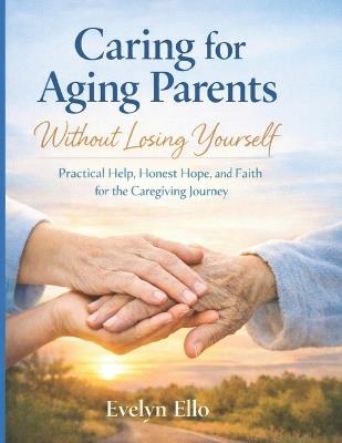 Caring for Aging Parents Without Losing Yourself: Practical Help, Honest Hope, and Faith for the Caregiving Journey - Evelyn Ello - cover