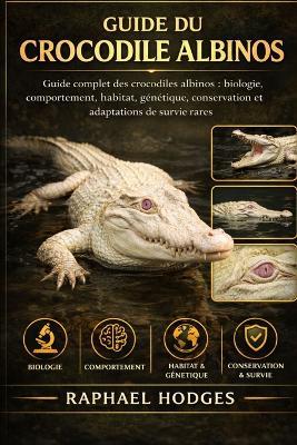 Guide Du Crocodile Albinos: Guide complet des crocodiles albinos: biologie, comportement, habitat, génétique, conservation et adaptations de survie rares - Raphael Hodges - cover
