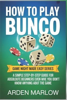 How to Play Bunco: A Simple Step-by-Step Guide for Absolute Beginners Even When You Don't Know Anything About the Game - Arden Marlow - cover