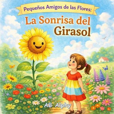 Pequeños Amigos de las Flores: La Sonrisa del Girasol: Una dulce historia sobre la felicidad, la confianza y la luz interior - Ab Alphy - cover
