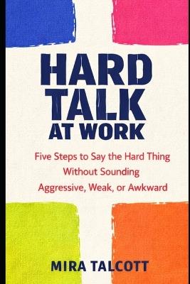 Hard Talk at Work: Five Steps to Say the Hard Thing Without Sounding Aggressive, Weak, or Awkward - Mira Talcott - cover