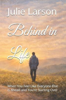 Behind in Life: When You Feel Like Everyone Else Is Ahead and You're Starting Over - Julie Larson - cover