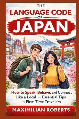The Language Code of Japan: How to Speak, Behave, and Connect Like a Local - Essential Tips for First-Time Travelers - Maximilian Roberts - cover