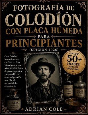 Fotografía de colodión con placa húmeda para principiantes (Edición 2026): Crea Estaños Impresionantes en Casa - Guía Visual paso a paso sobre recubrimiento de placas, química y exposición con una configuración sencilla, sin necesidad de experiencia - Adrian Cole - cover
