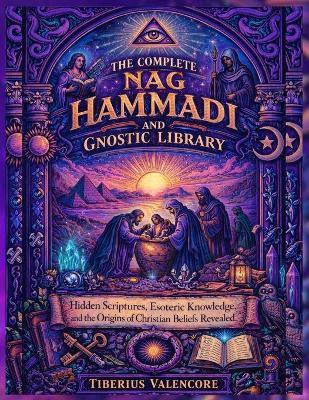 The Complete Nag Hammadi and Gnostic Library: Hidden Scriptures, Esoteric Knowledge, and the Origins of Christian Beliefs Revealed - Tiberius Valencore - cover