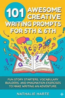 101 Awesome Creative Writing Prompts for 5th & 6th: Fun Story Starters, Vocabulary Builders, and Imagination Exercises to Make Writing an Adventure - Nathalie Harte - cover