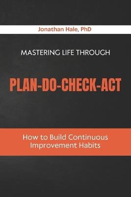 Mastering Life Through Plan-Do-Check-Act: How to Build Continuous Improvement Habits - Jonathan Hale - cover