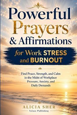 Powerful Prayers and Affirmations for Work Stress and Burnout: Find Peace, Strength, and Calm in the Midst of Workplace Pressure, Anxiety, and Daily Demands - Solace Publishing - cover