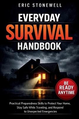Everyday Survival Handbook: Practical Preparedness Skills to Protect Your Home, Stay Safe While Traveling, and Respond to Unexpected Emergencies - Eric Stonewell - cover