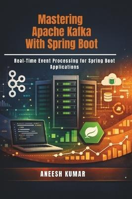 Mastering Apache Kafka With Spring Boot: Real-Time Event Processing for Spring Boot Applications - Aneesh Kumar - cover