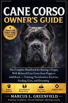 Cane Corso Owner's Guide: The Complete Handbook for Raising a Happy, Well-Behaved Cane Corso from Puppy to Adulthood - Training, Socialization, Exercise, Feeding, Care, and Grooming - Marcus L Greenfield - cover
