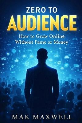 Zero to Audience: How to Grow Online Without Fame or Money - Mak Maxwell - cover