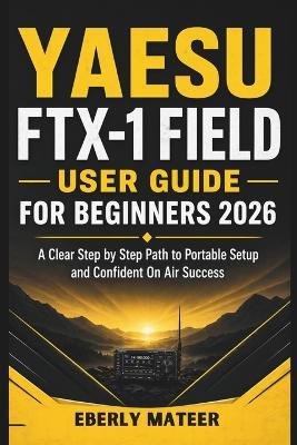 Yaesu FTX-1 Field User Guide For Beginners 2026: A Clear Step by Step Path to Portable Setup and Confident On Air Success - Eberly Mateer - cover