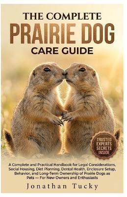 The Complete Prairie Dog Care Guide: An Essential And Practical Handbook For Legal Considerations, Social Housing, Diet Planning, Dental Health, Enclosure Setup, Behavior, And Long-Term Ownership Of Prairie Dogs As Pets - For New Owners And Enthusiasts - Jonathan Tucky - cover
