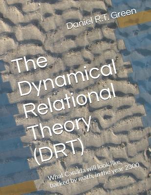 The Dynamical Relational Theory (DRT): What Canada will look like, backed by math, in the year 2300 - Daniel R T Green - cover