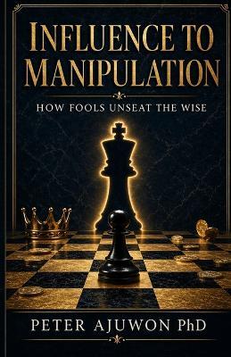 Influence to Manipulation: How Fools Unseat The Wise - Peter Ajuwon - cover