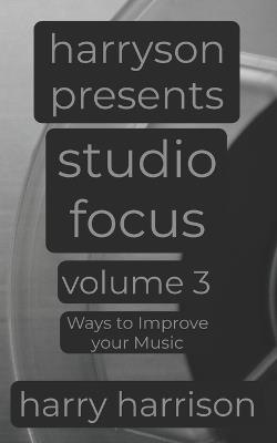 Harryson Presents Studio Focus: Volume 3: Ways to Improve Your Music - Harry Harrison - cover