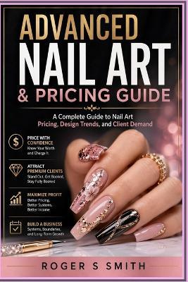 Advanced Nail Art & Pricing Guide: A Complete Guide to Nail Art Pricing, Design Trends, and Client Demand - Roger S Smith - cover