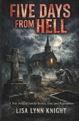 Five Days From Hell: A True Story of Family Secrets, Loss, and Redemption - Lisa Lynn Knight - cover