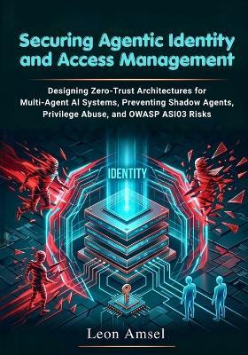 Securing Agentic Identity and Access Management: Designing Zero-Trust Architectures for Multi-Agent AI Systems, Preventing Shadow Agents, Privilege Abuse, and OWASP ASI03 Risks - Leon Amsel - cover