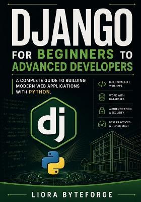 Django for Beginners to Advanced Developers: A Complete Guide to Building Modern Web Applications with Python. - Liora Byteforge - cover