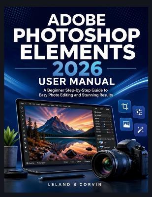 Adobe Photoshop Elements 2026 User Manual: A Beginner Step-by-Step Guide to Easy Photo Editing and Stunning Results - Leland B Corvin - cover