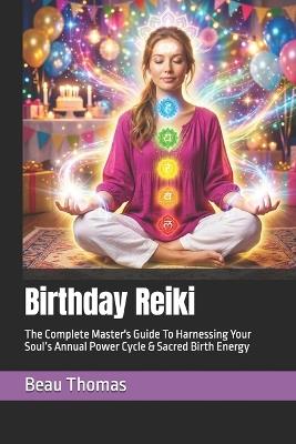 Birthday Reiki: The Complete Master's Guide To Harnessing Your Soul's Annual Power Cycle & Sacred Birth Energy - Beau James Thomas - cover