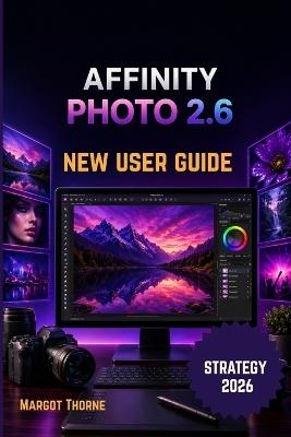 Affinity Photo 2.6 User Guide 2026: Easy Step-by-Step New Strategy for Beginners and Advanced Users - Margot Thorne - cover