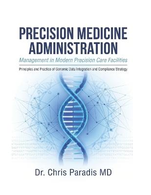 PRECISION MEDICINE ADMINISTRATION Management in Modern Precision Care Facilities: Principles and Practice of Genomic Data Integration And Compliance Strategy - Chris Paradis - cover