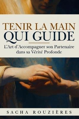 TENIR LA MAIN QUI GUIDE L'Art d'Accompagner son Partenaire dans sa Vérité Profonde: Guide du Couple Conscient pour Soutenir l'Autre, Cultiver l'Écoute Profonde et Grandir Ensemble - Sacha Rouzières - cover