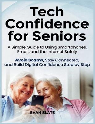 Tech Confidence for Seniors: A Simple Guide to Using Smartphones, Email, and the Internet Safely - Avoid Scams, Stay Connected, and Build Digital Confidence Step by Step - Evan Slate - cover