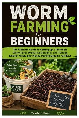 Worm Farming for Beginners: The Ultimate Guide to Setting Up a Profitable Worm Farm, Producing Compost, and Turning Kitchen Waste into Money-Making Organic Fertilizer - Douglas P Marek - cover