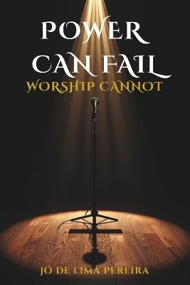 Power Can Fail, Worship Cannot: Rescuing the essence of praise in a church dominated by technique - Jó de Lima Pereira - cover