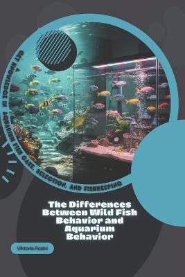 The Differences Between Wild Fish Behavior and Aquarium Behavior: Get Knowledge in Aquarium Fish Care, Selection, and Fishkeeping - Viktoria Rosini - cover