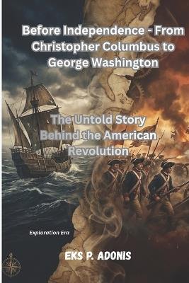 Before Independence - From Christopher Columbus to George Washington: The Untold Story Behind the American Revolution - Eks P Adonis - cover