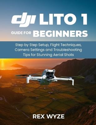 DJI Lito 1 User Guide for Beginners: Step-by-Step Setup, Flight Techniques, Camera Settings, and Troubleshooting Tips for Stunning Aerial Shots - Rex Wyze - cover
