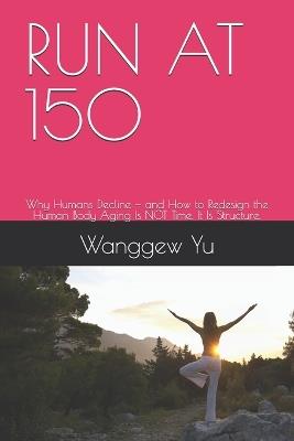 Run at 150: Why Humans Decline - and How to Redesign the Human Body Aging Is NOT Time. It Is Structure. - Wanggew Yu - cover