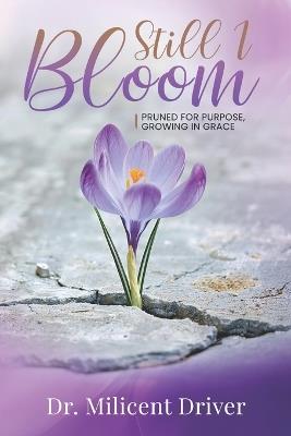 Still I Bloom: Pruned For Purpose, Growing In Grace - Milicent Driver - cover